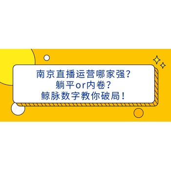 南京直播运营哪家强？躺平or内卷？鲸脉数字教你破局！